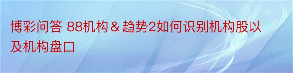 博彩问答 88机构＆趋势2如何识别机构股以及机构盘口