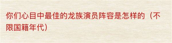 你们心目中最佳的龙族演员阵容是怎样的（不限国籍年代）