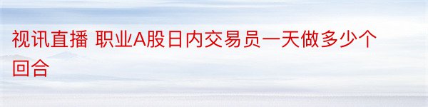 视讯直播 职业A股日内交易员一天做多少个回合