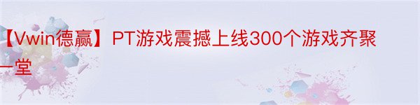 【Vwin德赢】PT游戏震撼上线300个游戏齐聚一堂