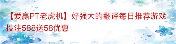 【爱赢PT老虎机】好强大的翻译每日推荐游戏投注588送58优惠