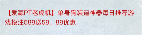 【爱赢PT老虎机】单身狗装逼神器每日推荐游戏投注588送58、88优惠