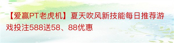 【爱赢PT老虎机】夏天吹风新技能每日推荐游戏投注588送58、88优惠