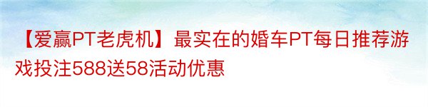 【爱赢PT老虎机】最实在的婚车PT每日推荐游戏投注588送58活动优惠