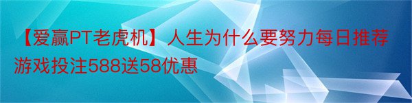 【爱赢PT老虎机】人生为什么要努力每日推荐游戏投注588送58优惠