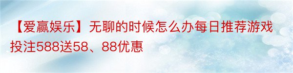 【爱赢娱乐】无聊的时候怎么办每日推荐游戏投注588送58、88优惠