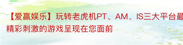 【爱赢娱乐】玩转老虎机PT、AM、IS三大平台最精彩刺激的游戏呈现在您面前