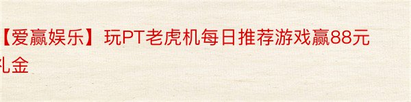 【爱赢娱乐】玩PT老虎机每日推荐游戏赢88元礼金