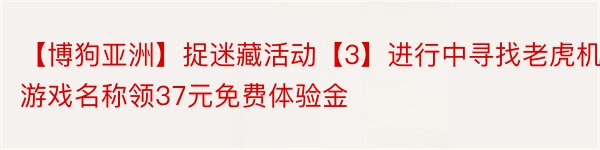 【博狗亚洲】捉迷藏活动【3】进行中寻找老虎机游戏名称领37元免费体验金