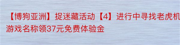 【博狗亚洲】捉迷藏活动【4】进行中寻找老虎机游戏名称领37元免费体验金