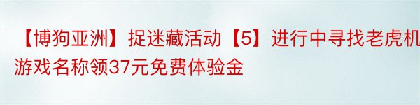 【博狗亚洲】捉迷藏活动【5】进行中寻找老虎机游戏名称领37元免费体验金