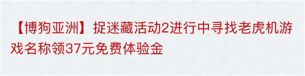 【博狗亚洲】捉迷藏活动2进行中寻找老虎机游戏名称领37元免费体验金