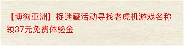 【博狗亚洲】捉迷藏活动寻找老虎机游戏名称领37元免费体验金