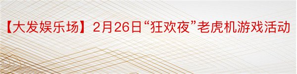 【大发娱乐场】2月26日“狂欢夜”老虎机游戏活动