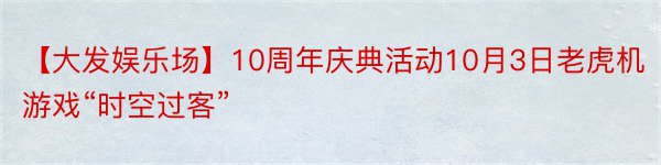 【大发娱乐场】10周年庆典活动10月3日老虎机游戏“时空过客”