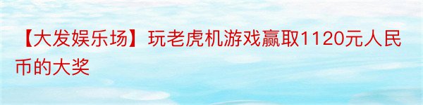 【大发娱乐场】玩老虎机游戏赢取1120元人民币的大奖