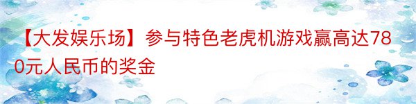 【大发娱乐场】参与特色老虎机游戏赢高达780元人民币的奖金