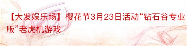 【大发娱乐场】樱花节3月23日活动“钻石谷专业版”老虎机游戏