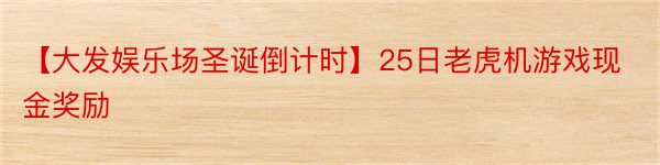 【大发娱乐场圣诞倒计时】25日老虎机游戏现金奖励