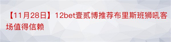 【11月28日】12bet壹贰博推荐布里斯班狮吼客场值得信赖