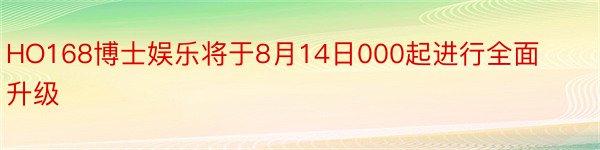 HO168博士娱乐将于8月14日000起进行全面升级